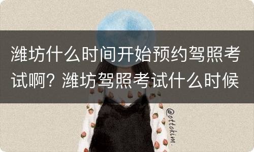 潍坊什么时间开始预约驾照考试啊? 潍坊驾照考试什么时候可以恢复