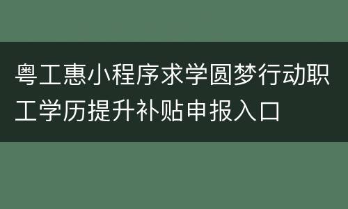 粤工惠小程序求学圆梦行动职工学历提升补贴申报入口
