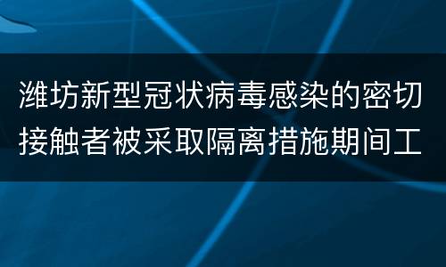 潍坊新型冠状病毒感染的密切接触者被采取隔离措施期间工资待遇如何确定?