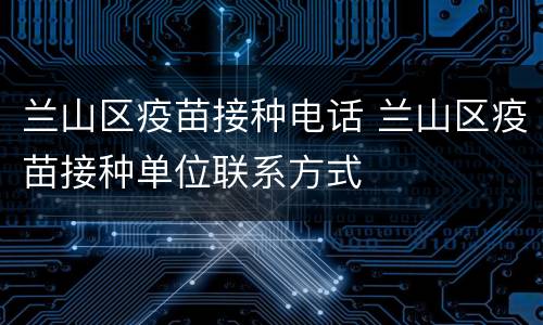 兰山区疫苗接种电话 兰山区疫苗接种单位联系方式