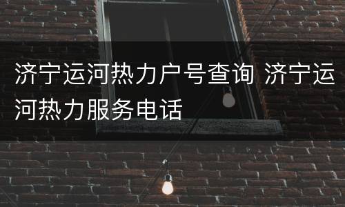 济宁运河热力户号查询 济宁运河热力服务电话