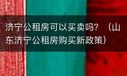 济宁公租房可以买卖吗？（山东济宁公租房购买新政策）