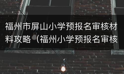 福州市屏山小学预报名审核材料攻略（福州小学预报名审核通过）