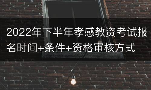 2022年下半年孝感教资考试报名时间+条件+资格审核方式
