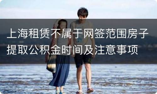 上海租赁不属于网签范围房子提取公积金时间及注意事项