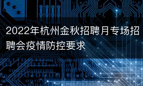 2022年杭州金秋招聘月专场招聘会疫情防控要求