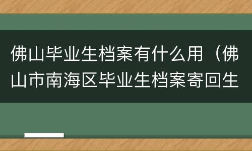 佛山毕业生档案有什么用（佛山市南海区毕业生档案寄回生源地是哪里）