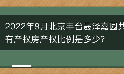 2022年9月北京丰台晟泽嘉园共有产权房产权比例是多少？