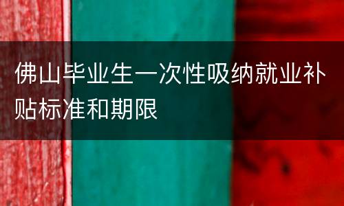 佛山毕业生一次性吸纳就业补贴标准和期限