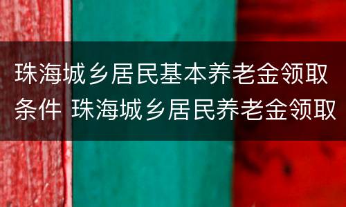 珠海城乡居民基本养老金领取条件 珠海城乡居民养老金领取多少