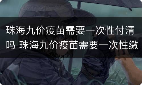 珠海九价疫苗需要一次性付清吗 珠海九价疫苗需要一次性缴费吗