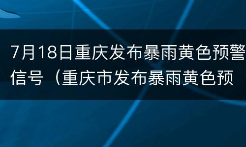 7月18日重庆发布暴雨黄色预警信号（重庆市发布暴雨黄色预警）