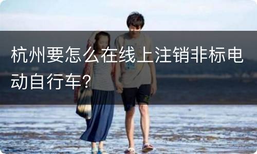 杭州要怎么在线上注销非标电动自行车？