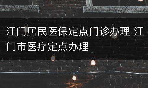 江门居民医保定点门诊办理 江门市医疗定点办理