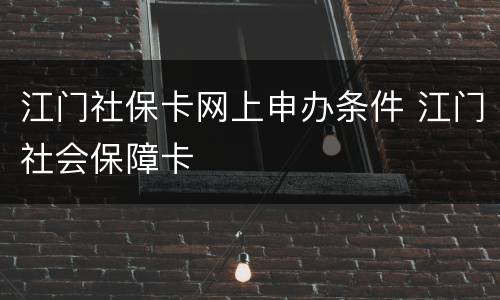 江门社保卡网上申办条件 江门社会保障卡