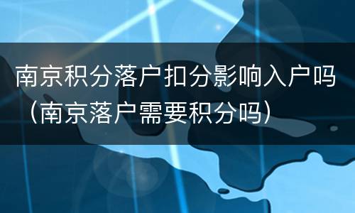 南京积分落户扣分影响入户吗（南京落户需要积分吗）