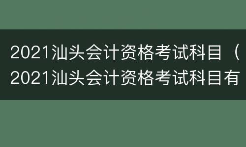2021汕头会计资格考试科目（2021汕头会计资格考试科目有哪些）