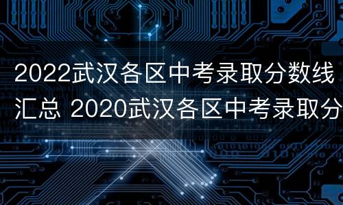 2022武汉各区中考录取分数线汇总 2020武汉各区中考录取分数线