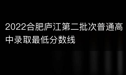 2022合肥庐江第二批次普通高中录取最低分数线
