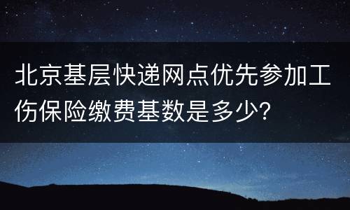 北京基层快递网点优先参加工伤保险缴费基数是多少？