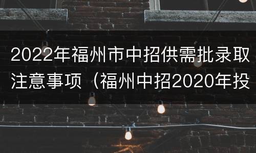 2022年福州市中招供需批录取注意事项（福州中招2020年投档录取政策）