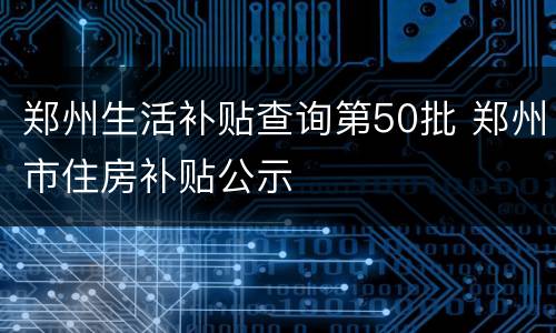 郑州生活补贴查询第50批 郑州市住房补贴公示