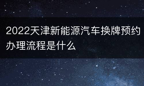 2022天津新能源汽车换牌预约办理流程是什么