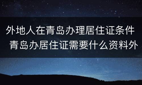 外地人在青岛办理居住证条件 青岛办居住证需要什么资料外地户口