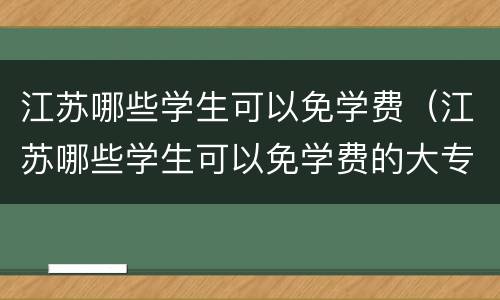 江苏哪些学生可以免学费（江苏哪些学生可以免学费的大专）
