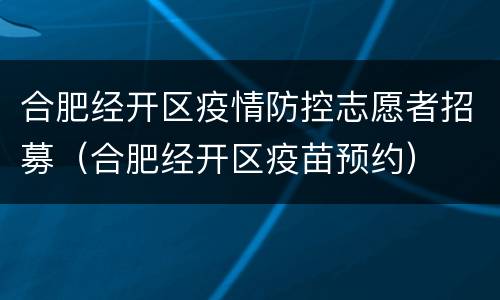 合肥经开区疫情防控志愿者招募（合肥经开区疫苗预约）