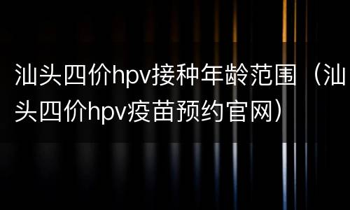 汕头四价hpv接种年龄范围（汕头四价hpv疫苗预约官网）