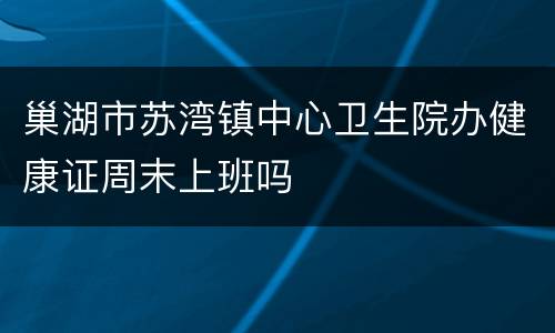 巢湖市苏湾镇中心卫生院办健康证周末上班吗
