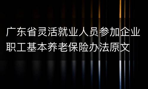 广东省灵活就业人员参加企业职工基本养老保险办法原文