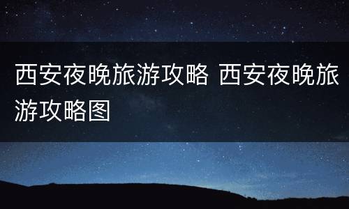 西安夜晚旅游攻略 西安夜晚旅游攻略图