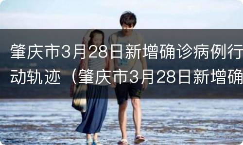 肇庆市3月28日新增确诊病例行动轨迹（肇庆市3月28日新增确诊病例行动轨迹公布）