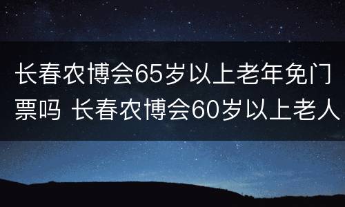 长春农博会65岁以上老年免门票吗 长春农博会60岁以上老人用买票吗