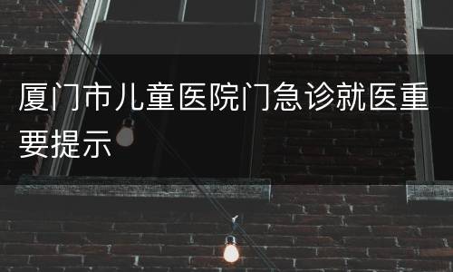 厦门市儿童医院门急诊就医重要提示