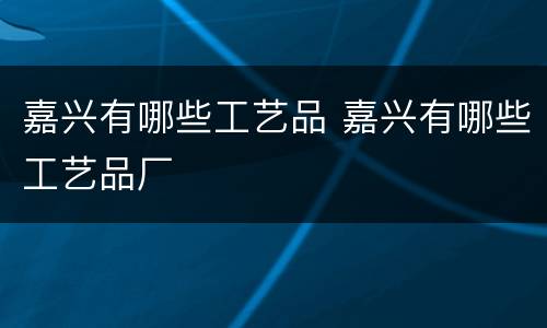 嘉兴有哪些工艺品 嘉兴有哪些工艺品厂