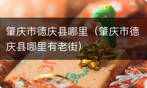 肇庆市德庆县哪里（肇庆市德庆县哪里有老街）