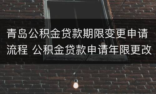 青岛公积金贷款期限变更申请流程 公积金贷款申请年限更改