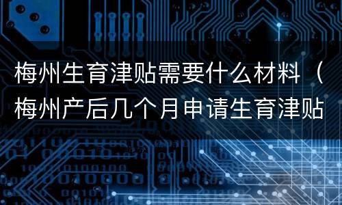 梅州生育津贴需要什么材料（梅州产后几个月申请生育津贴）
