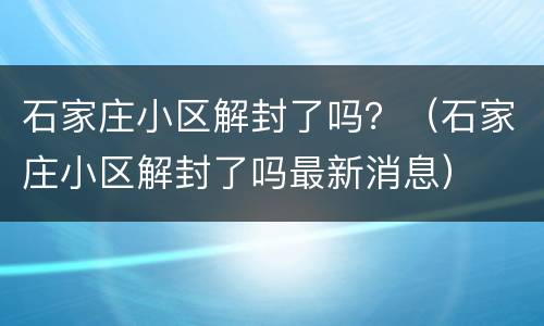 石家庄小区解封了吗？（石家庄小区解封了吗最新消息）