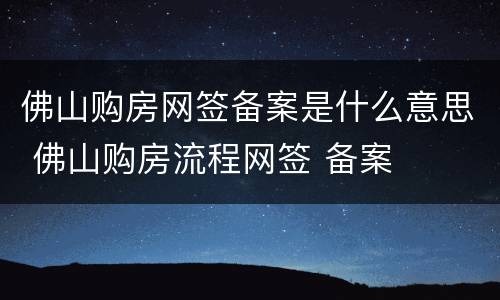 佛山购房网签备案是什么意思 佛山购房流程网签 备案