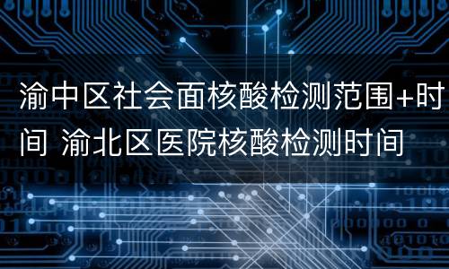 渝中区社会面核酸检测范围+时间 渝北区医院核酸检测时间