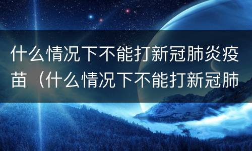 什么情况下不能打新冠肺炎疫苗（什么情况下不能打新冠肺炎疫苗第三针）