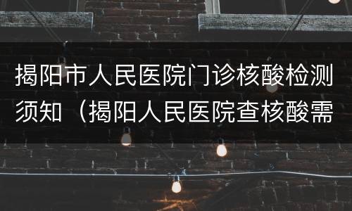 揭阳市人民医院门诊核酸检测须知（揭阳人民医院查核酸需要怎么做）