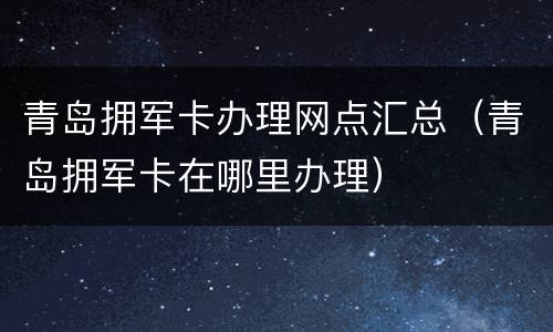 青岛拥军卡办理网点汇总（青岛拥军卡在哪里办理）