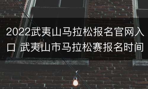 2022武夷山马拉松报名官网入口 武夷山市马拉松赛报名时间