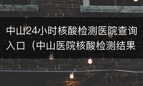 中山24小时核酸检测医院查询入口（中山医院核酸检测结果查询）