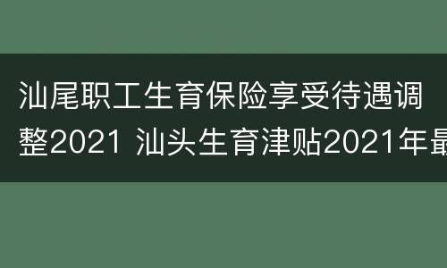 汕尾职工生育保险享受待遇调整2021 汕头生育津贴2021年最新政策